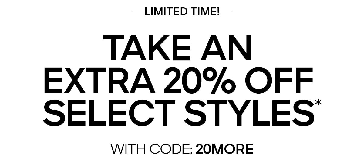 LIMITED TIME TAKE AN EXTRA 20% OFF SELECT STYLES* WITH CODE: 20MORE