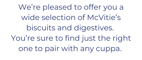 We’re pleased to offer you a wide selection of McVitie’s biscuits and digestives.  You’re sure to find just the right one to pair with any cuppa. 