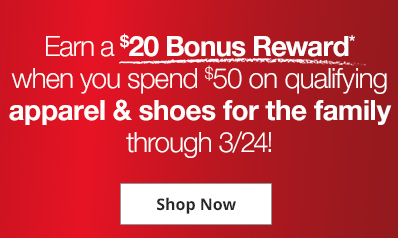 Earn a $20 Bonus Reward* when you spend $50 on qualifying apparel & shoes for the family through 3/24! Shop Now