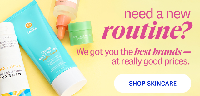 need a new routine? We got you the best brands — at really good prices. shop skincare.