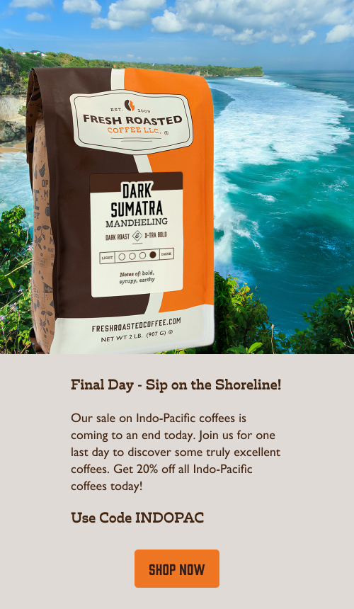 Final Day - Sip on the Shoreline! Our sale on Indo-Pacific coffees is coming to an end today. Join us for one last day to discover some truly excellent coffees. Get 20% off all Indo-Pacific coffees today! Use Code INDOPAC . Click here to shop now!