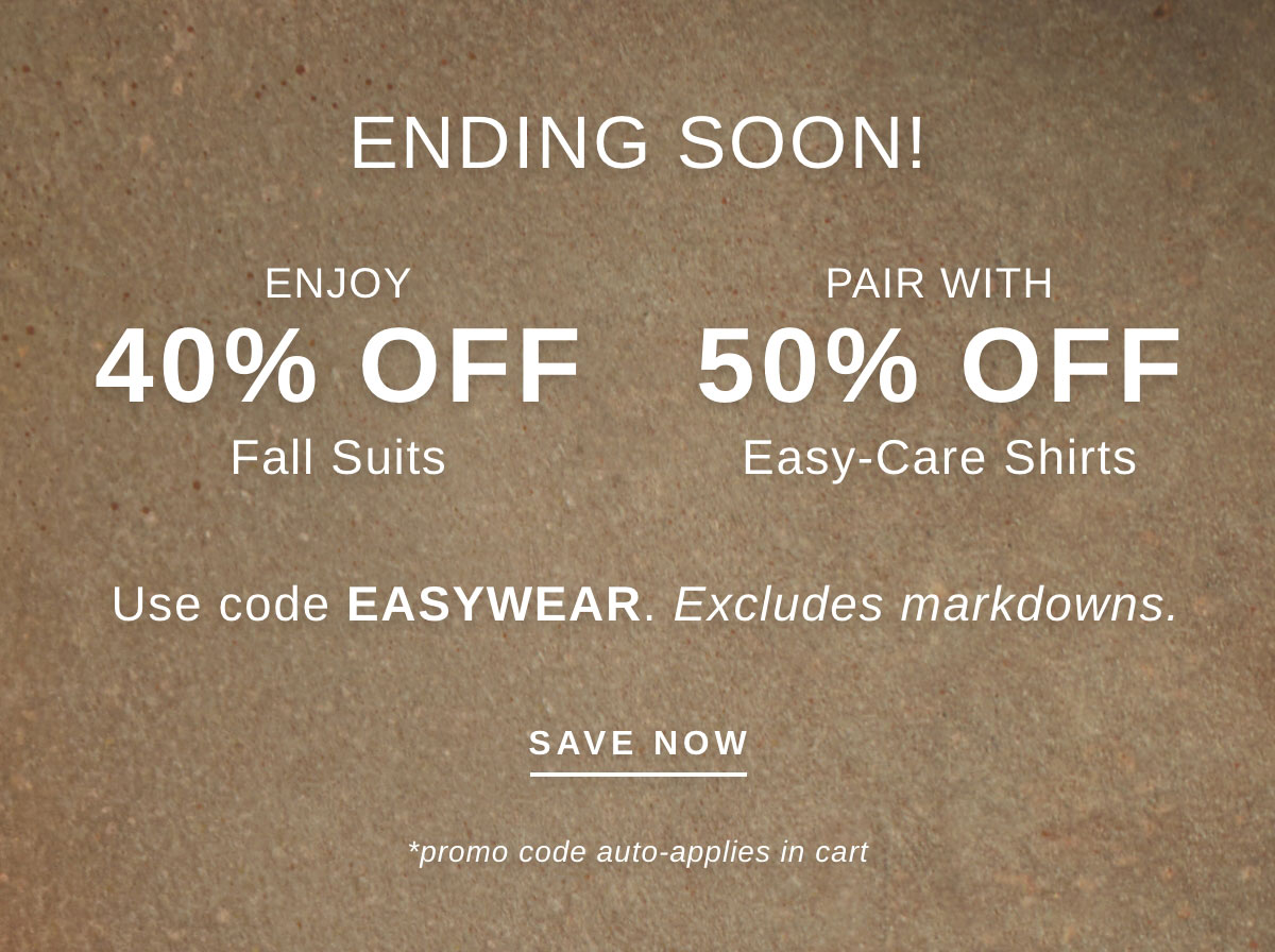 ENDING SOON! ENJOY 40% OFF Fall Suits, PAIR WITH 50% OFF Easy-Care Shirts Use Code EASYWEAR. | SAVE NOW