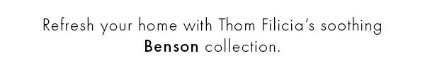 Refresh your home with Thom Filicia's soothing Benson collection. 