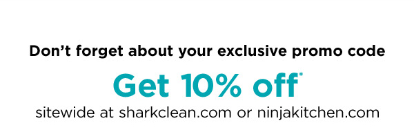 Don't forget about our exclusive promo code. Get 10% off* sitewide at ninjakitchen.com or sharkclean.com