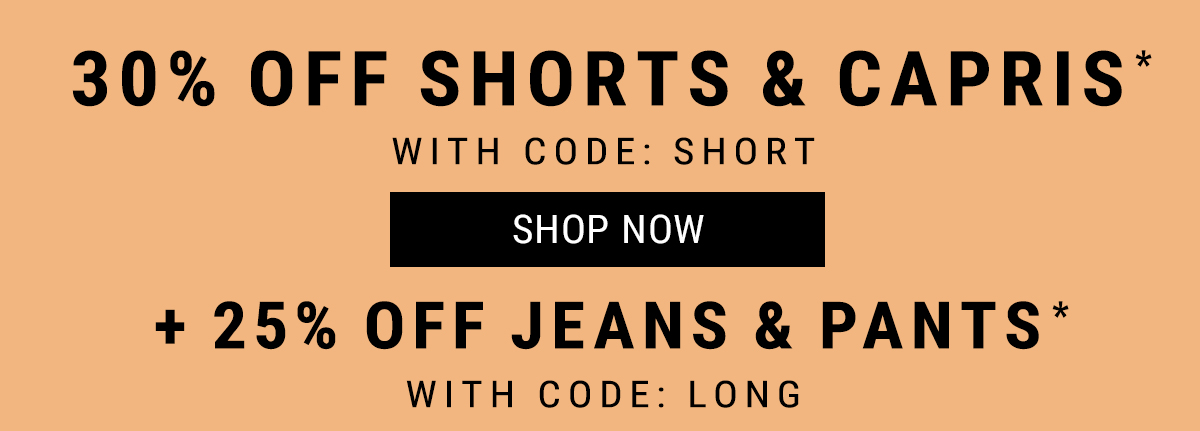 30% off shorts & capris. With code: SHORT. Shop Now. + 25% off Jeans & pants. With code: LONG