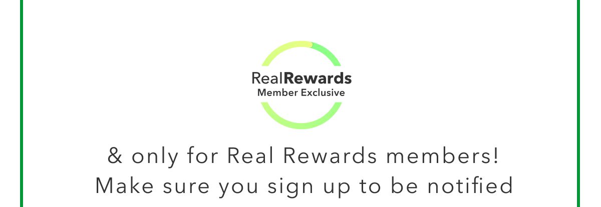 Real Rewards Member Exclusive | & only for Real Rewards members! Make sure you sign up to be notified