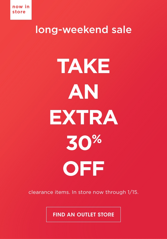 now in store | long-weekend sale | TAKE AN EXTRA 30% OFF | clearance items. In store now through 1/15. | FIND AN OUTLET STORE