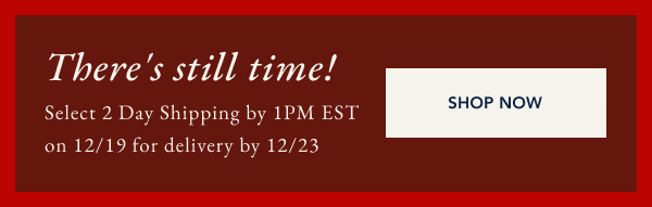 There's still time! Select 2 Day Shipping by 1PM EST on 12/19 for delivery by 12/23