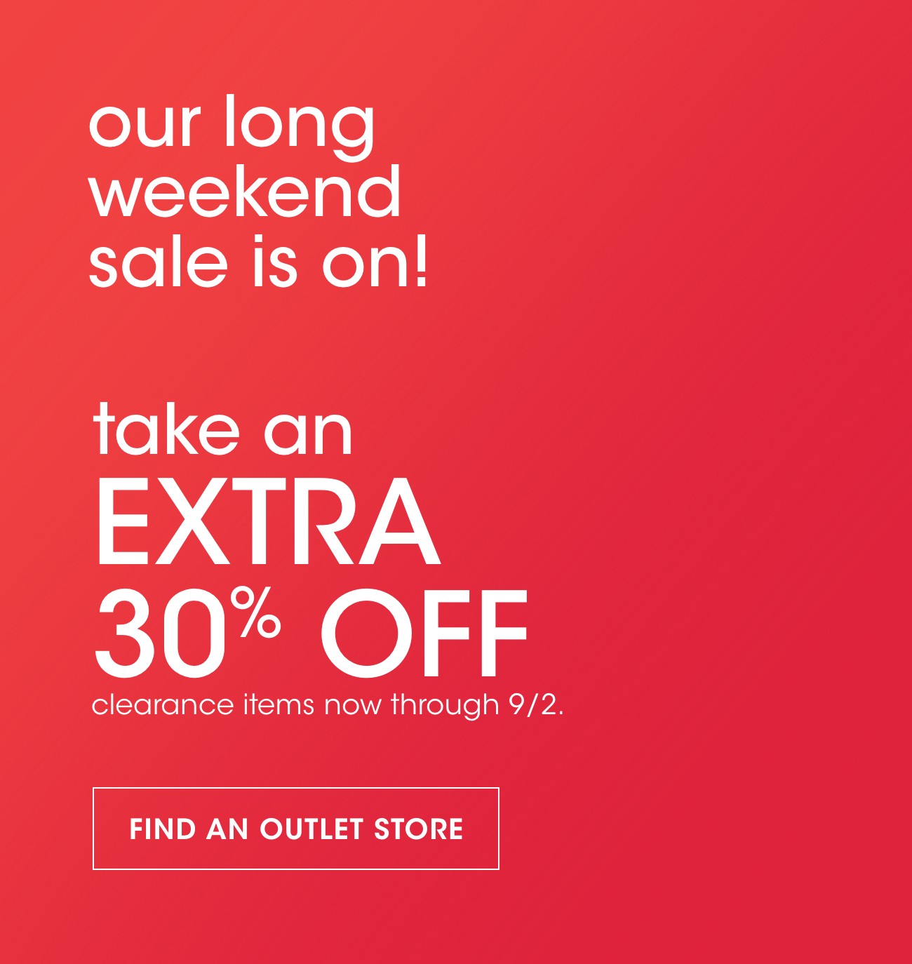 our long weekend sale is on! | take an EXTRA 30% OFF | clearance items now through 9/2. | FIND AN OUTLET STORE