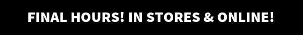 Final hours! In Stores & Online!