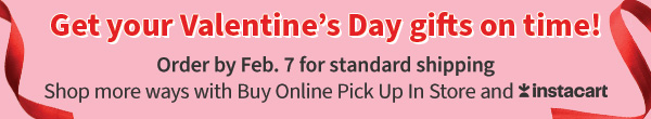 Get your Valentine’s Day gifts on time! Order by Feb. 7 for standard shipping. Shop more ways with Buy Online Pick Up In Store and Instacart 