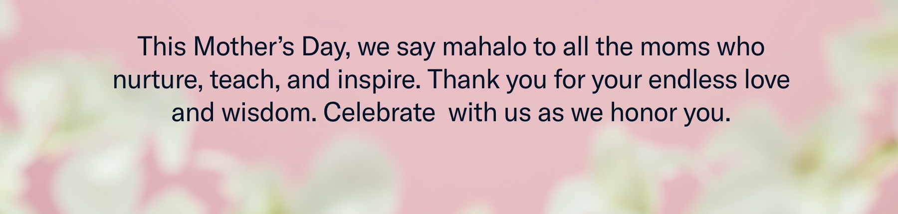 This Mother’s Day, we say mahalo to all the moms who nurture, teach, and inspire....