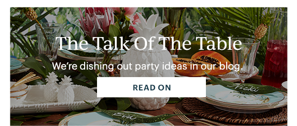 The Talk Of The Table  We're dishing out party ideas in our blog.  [READ ON]