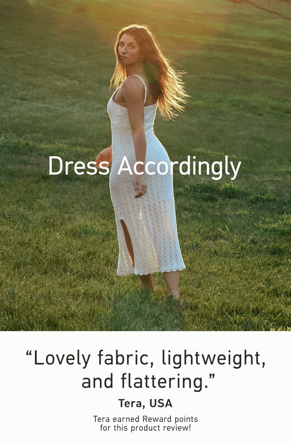 Dress Accordingly                                    

“Lovely fabric, lightweight, and flattering.”

Tera, USA

Tera earned Reward points for this product review!
