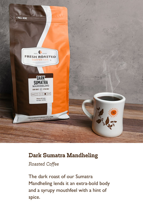 Dark Sumatra Mandheling Roasted Coffee. The dark roast of our Sumatra Mandheling lends it an extra-bold body and a syrupy mouthfeel with a hint of spice. 