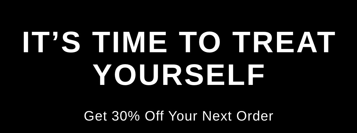 It's Time to Treat Yourself - Get 30% Off Your Next Order