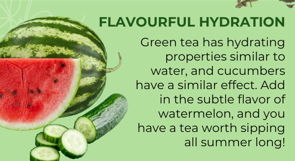 Flavourful Hydration: Green tea has hydrating properties similar to water, and cucumbers have a similar effect. Add in the subtle flavor of watermelon, and you have a tea worth sipping all summer long!