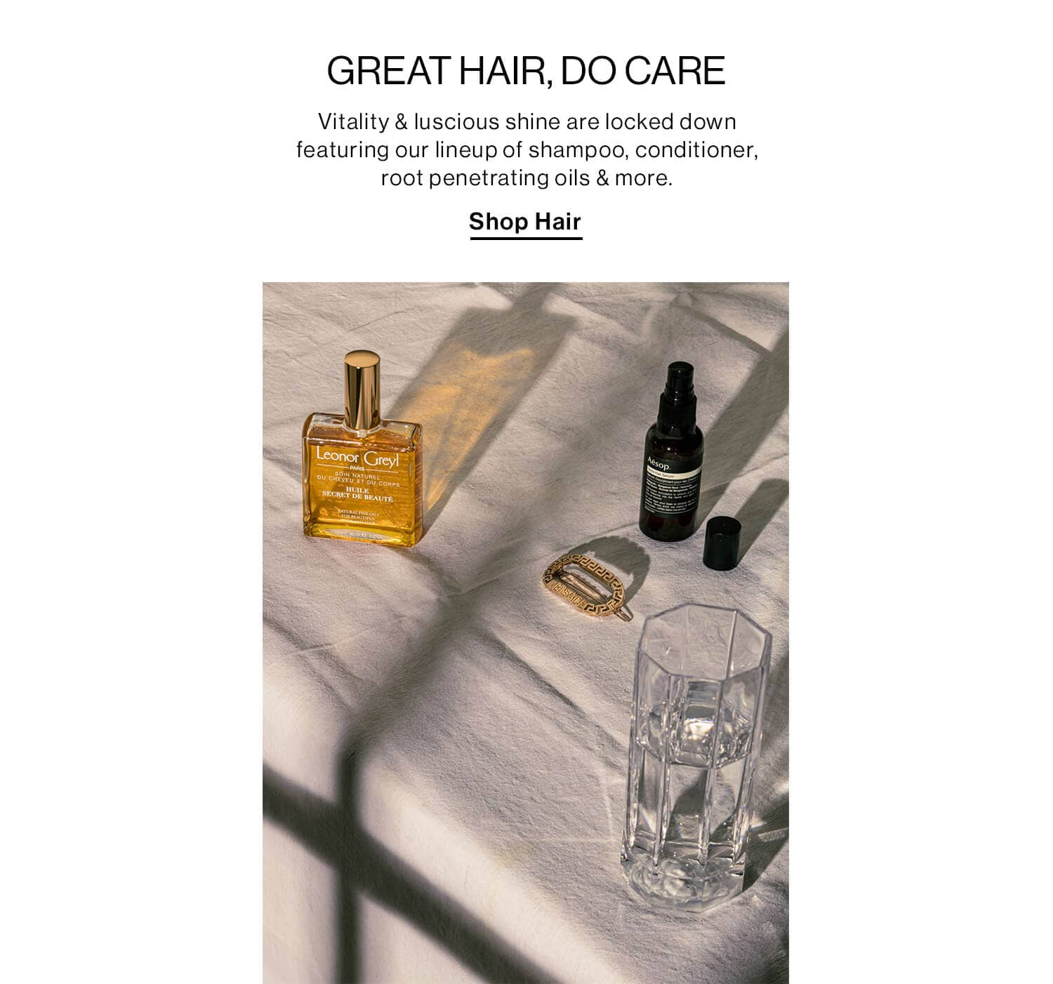 GREAT HAIR, DO CARE DEK: Vitality & luscious shine are locked down featuring our lineup of shampoo, conditioner, root penetrating oils & more. CTA: SHOP HAIR