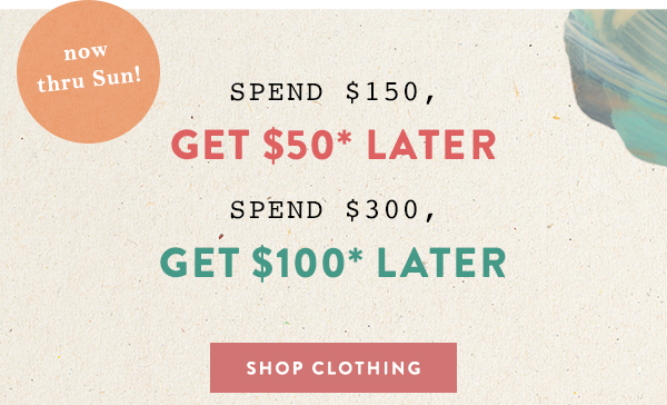 spend $150, get $50* later spend $300, get $100 later. shop clothing.