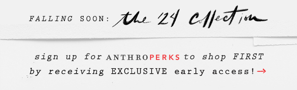 Falling soon: the '24 collection. Sign up for AnthroPerks to shop first by receiving exclusive early access.