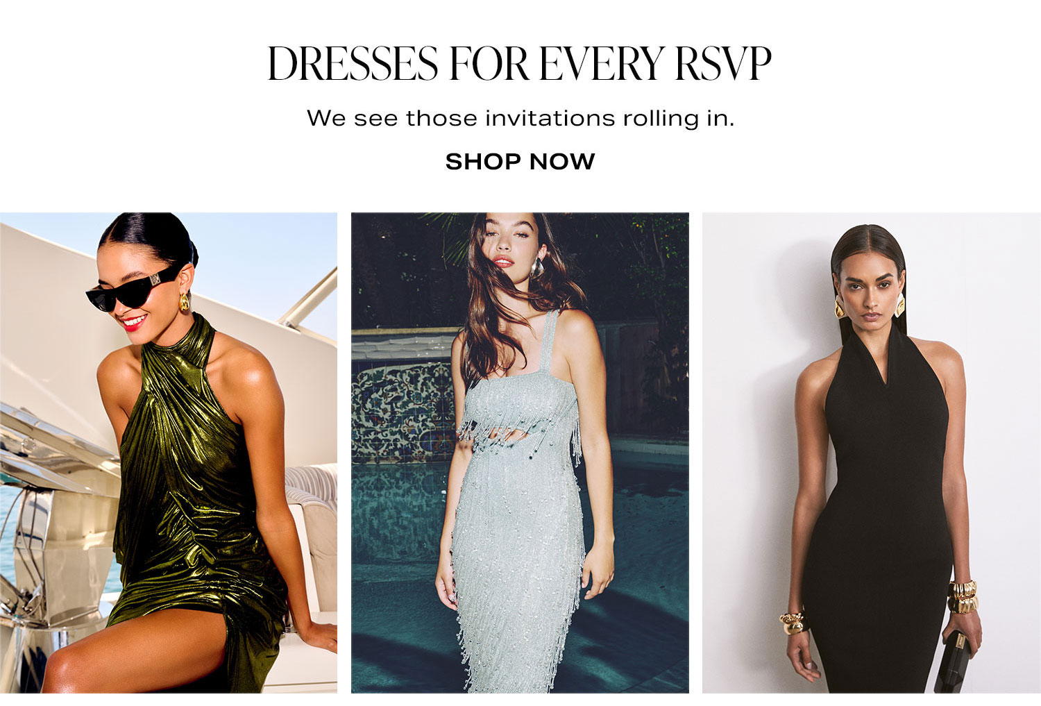 Dresses for Every RSVP. We see those invitations rolling in. Shop Now.