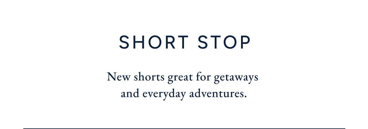 SHORT STOP. New shorts great for getaways and everyday adventures.