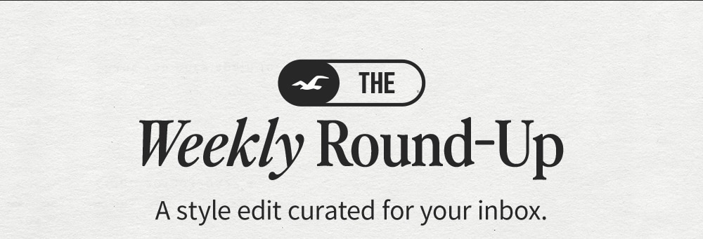 THE
Weekly Round-Up
A style edit curated for your inbox.