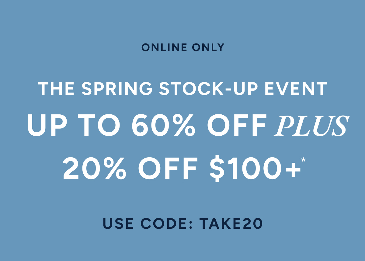 Online only. The spring stock-up event up to 60% off plus 20% off $100+* Use code: TAKE20