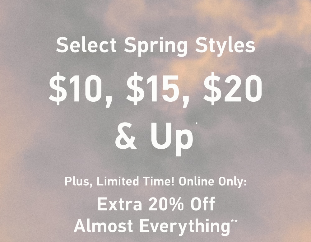 Select Spring Styles

$10, $15, $20 & Up*

Plus, Limited Time! Online Only: 

Extra 20% Off Almost Everything**