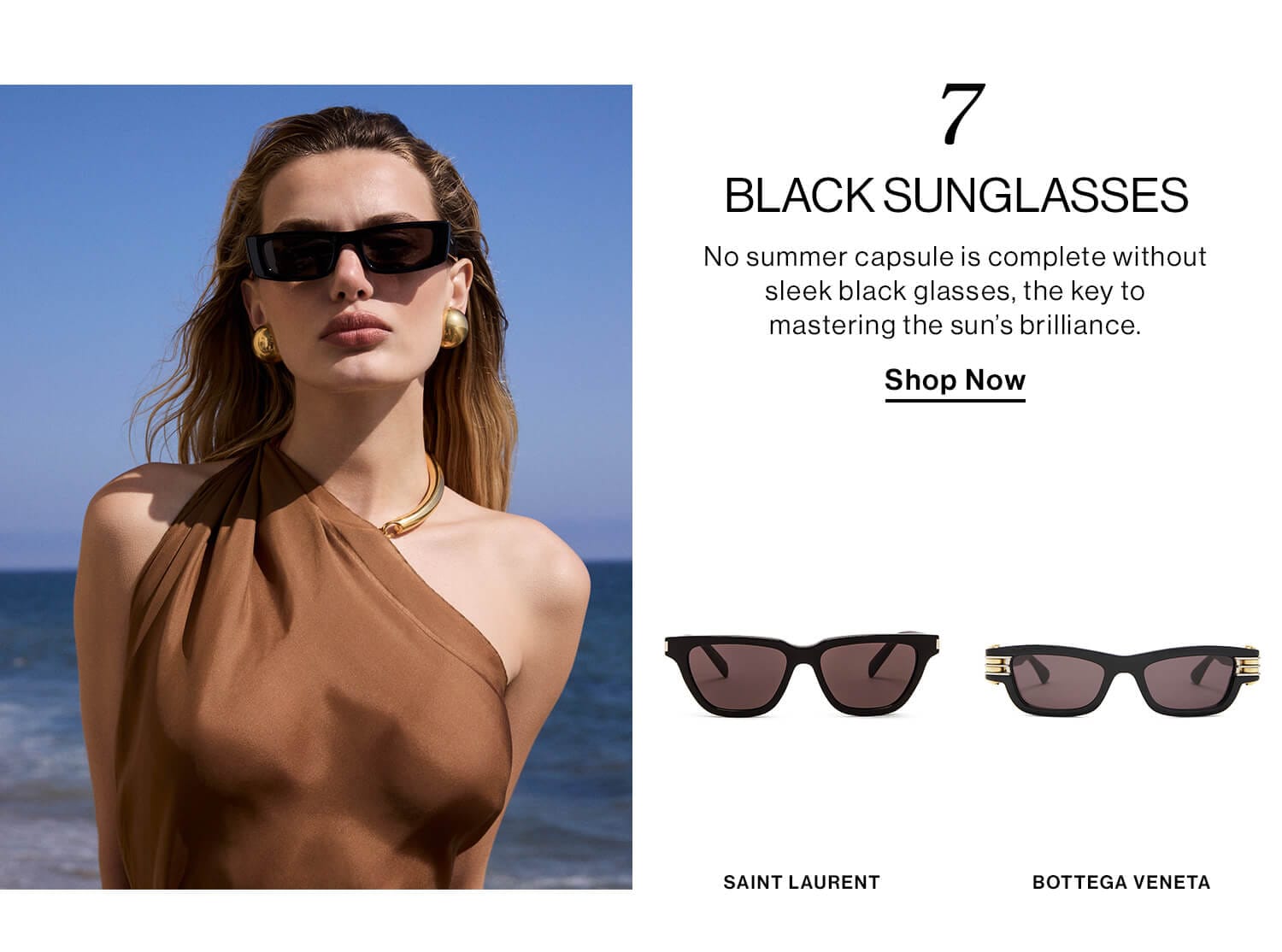 7: Black Sunglasses  DEK: No summer capsule is complete without sleek black glasses, the key to mastering the sun’s brilliance. CTA: Shop Now