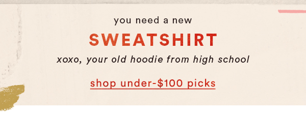 You need a new sweatshirt. xoxo, your old hoodie from high school. Shop under-$100 picks.