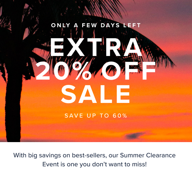 Only a few days left Extra 20% Off Sale Save up to 60%. Online Only. With big savings on best-sellers, our Summer Clearance Event is one you don't want to miss!