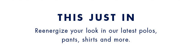 This just in                                            Reenergize your look inour latest polos, pants, shirts and more.