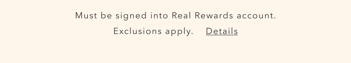 Must be signed into Real Rewards account. Exclusions apply. Details