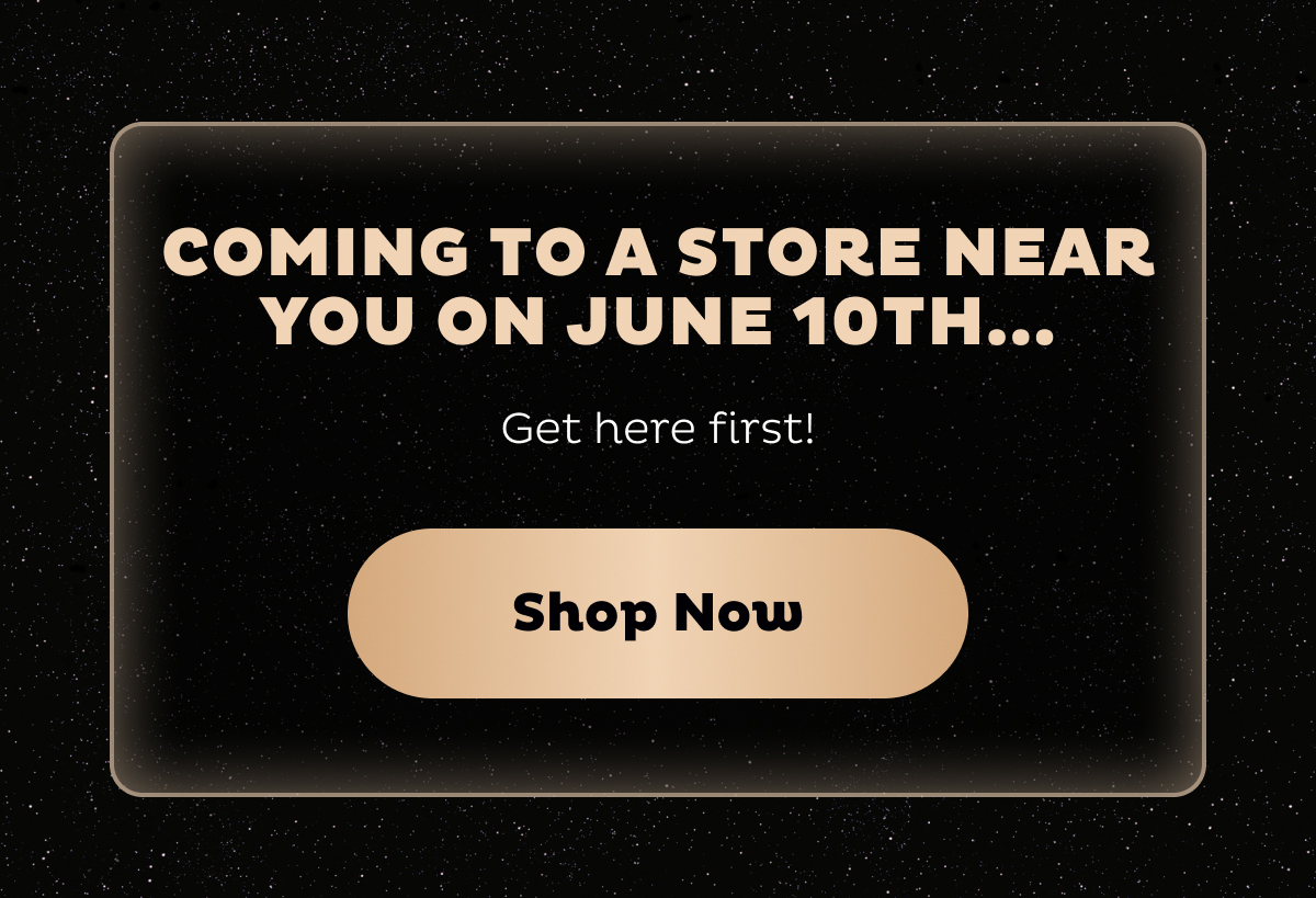 Coming to a store near you on June 10th, but shop here first! Shop now.