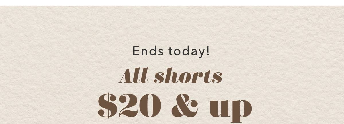 Ends today! All shorts $20 & up