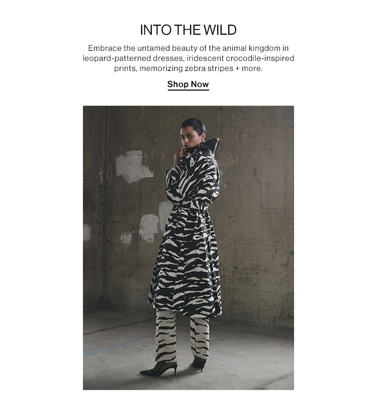 INTO THE WILD. Embrace the untamed beauty of the animal kingdom in leopard-patterned dresses, iridescent crocodile-inspired prints, memorizing zebra stripes + more. Shop Now