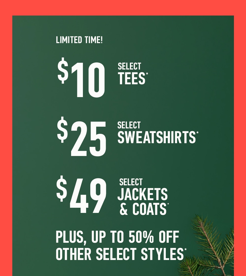 LIMITED TIME!
UP TO 50% OFF OTHER SELECT STYLES**
$10 SELECT TEES**
$25 SELECT SWEATSHIRTS**
$49 SELECT JACKETS & COATS**