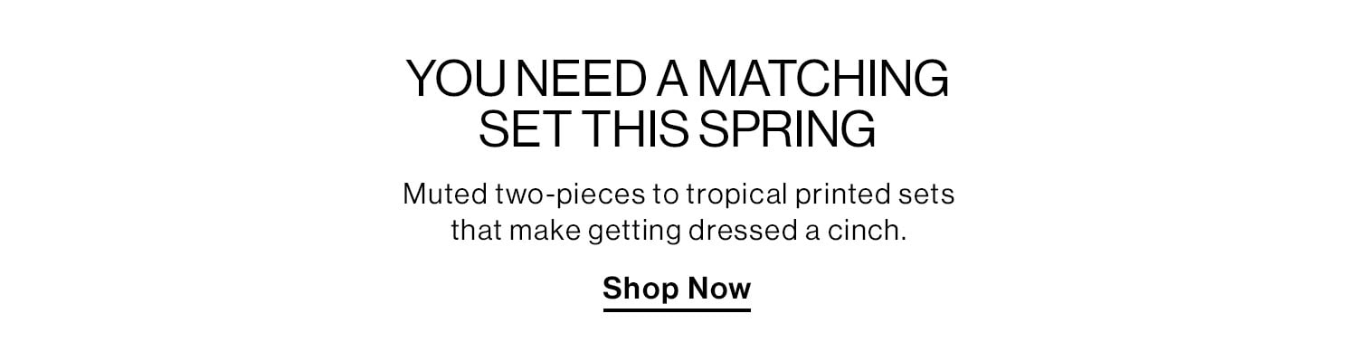 YOU NEED A MATCHING SET THIS SPRING. Muted two-pieces to tropical printed sets that make getting dressed a cinch. Shop Now