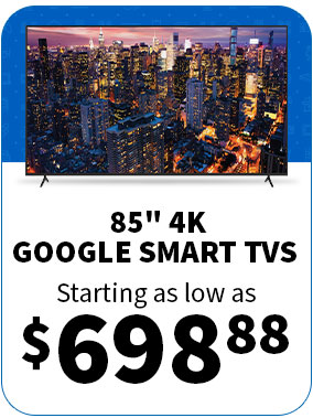 85" 4K GOOGLE SMART TVS FROM $698.88