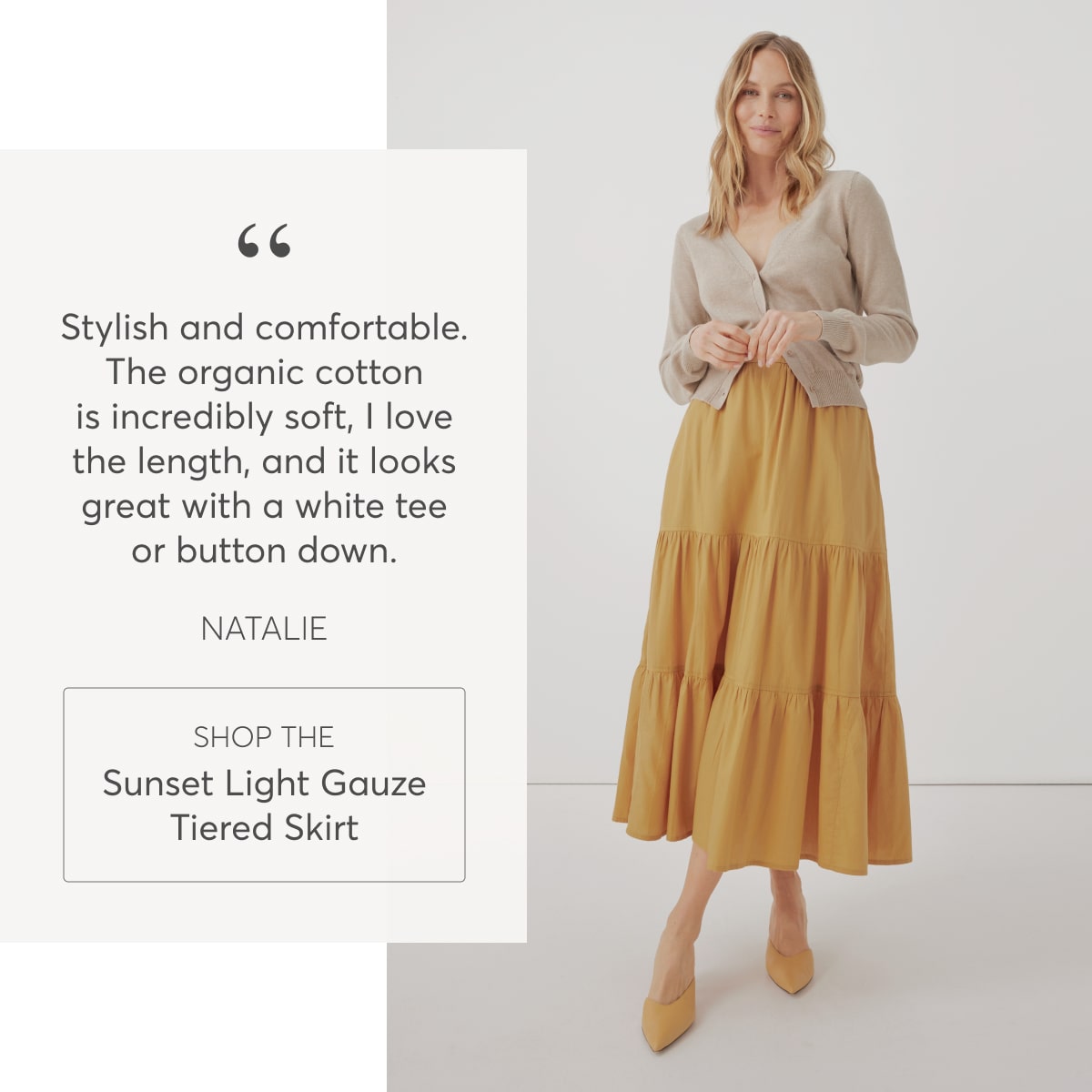 “Stylish and comfortable. The organic cotton is incredibly soft, I love the length, and it looks great with a white tee or button down.” - Natalie, Shop the Sunset Light Gauze Tiered Skirt