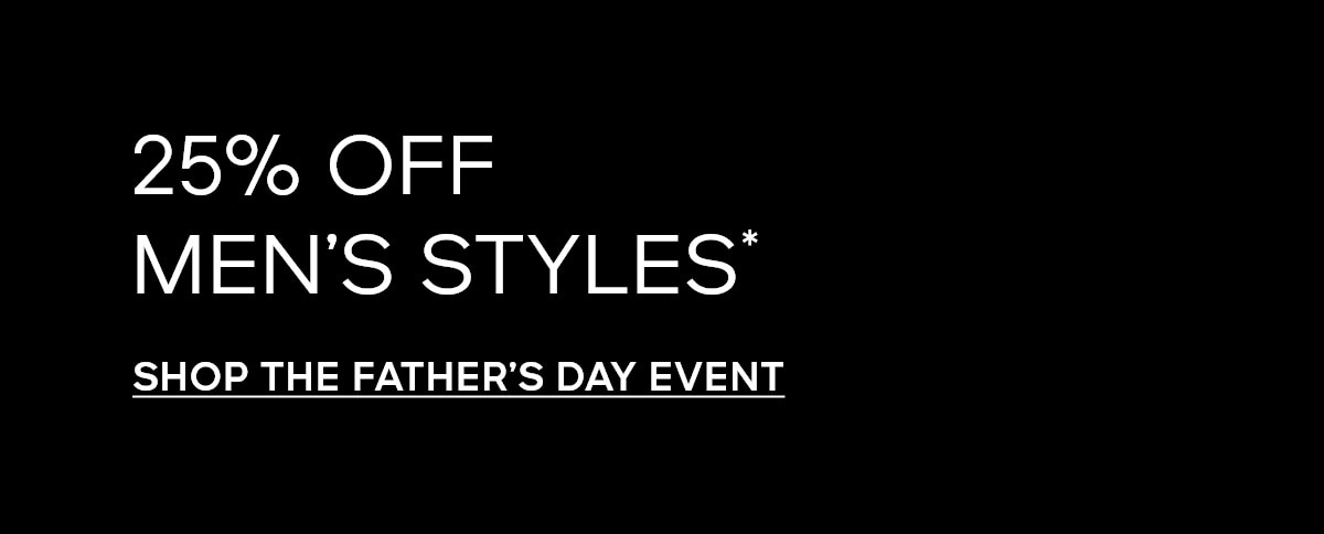 25% OFF MEN’S STYLES* SHOP THE FATHER’S DAY EVENT