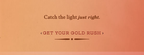 catch the light just right. get your gold rush.