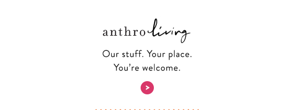 AnthroLiving Our stuff. Your place. You’re welcome.