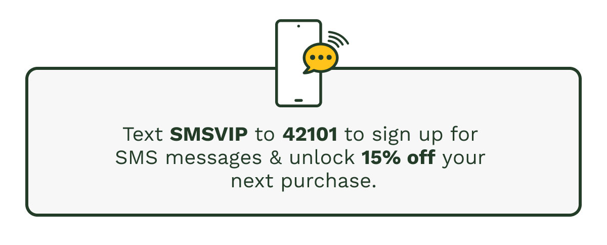 Text SMSVIP to 42101 to sign up for SMS messages & unlock 15% off your next purchase.