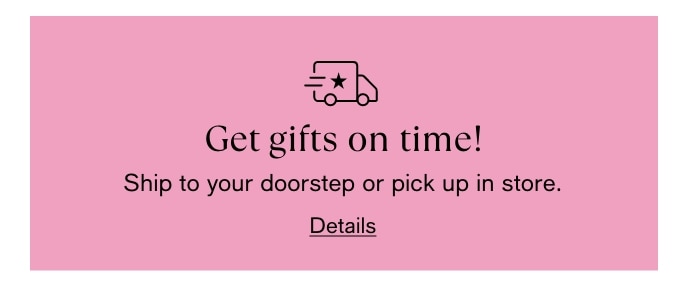 Get Gifts On Time! Ship To Your Doorstep Or Pick Up In Store, Details