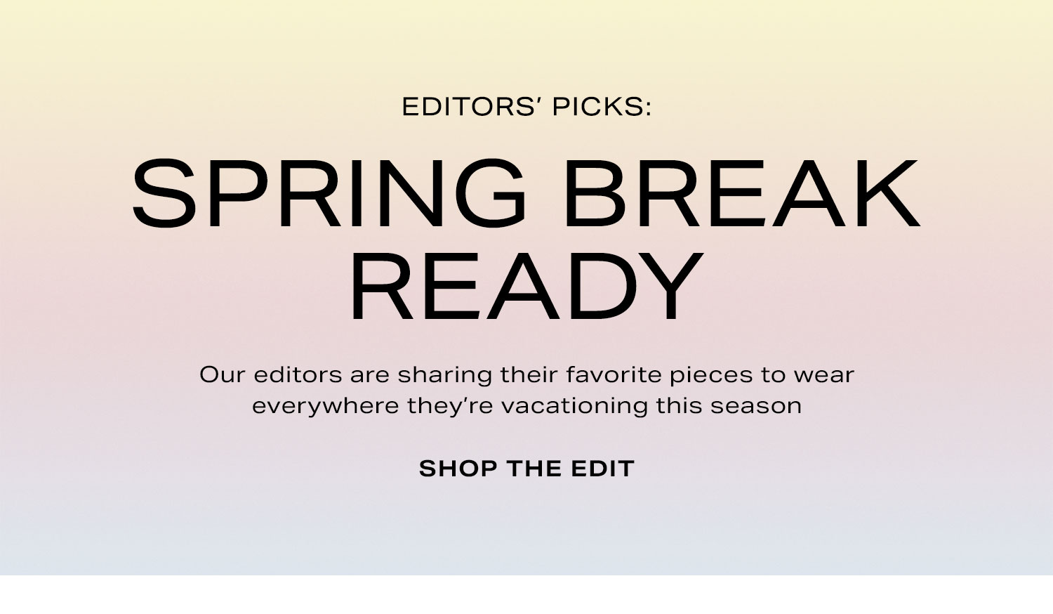 Editors’ Picks: Spring Break Ready: Our editors are sharing their favorite pieces to wear everywhere they're vacationing this season - Shop the Edit