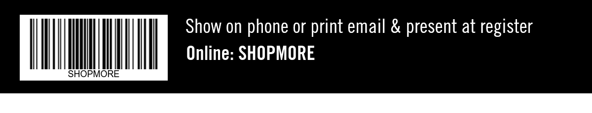 Show on phone or print email & present at register. USE CODE: SHOPMORE  