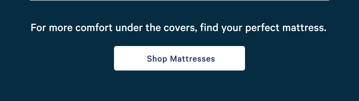 For more comfort under the covers, find your perfect mattress. >> Shop mattresses. >>