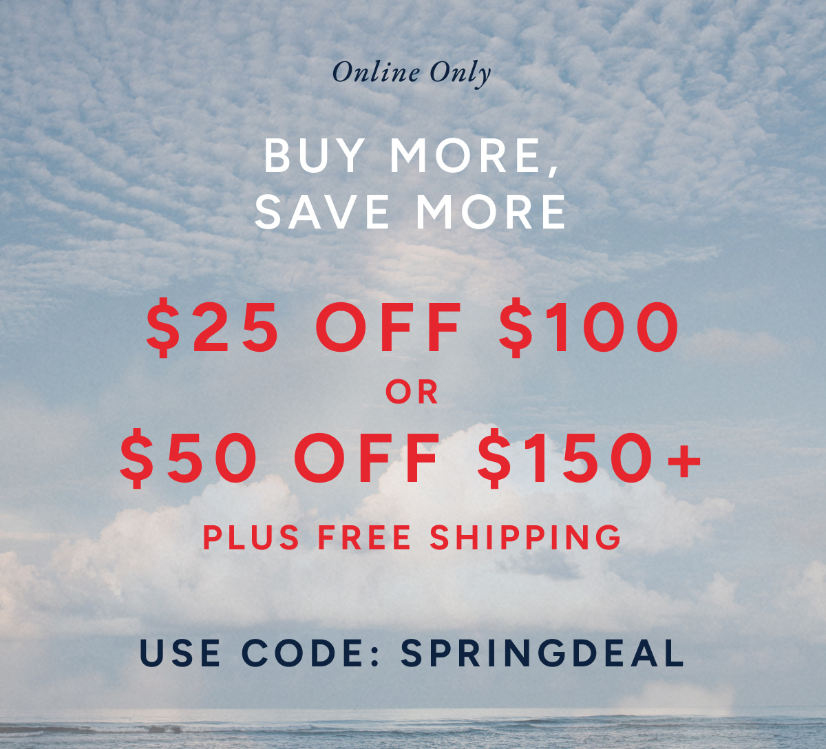 online only. Buy more, save more. $25 off $100 or $50 off $150+ plus free shipping. Use code: SPRINGDEAL